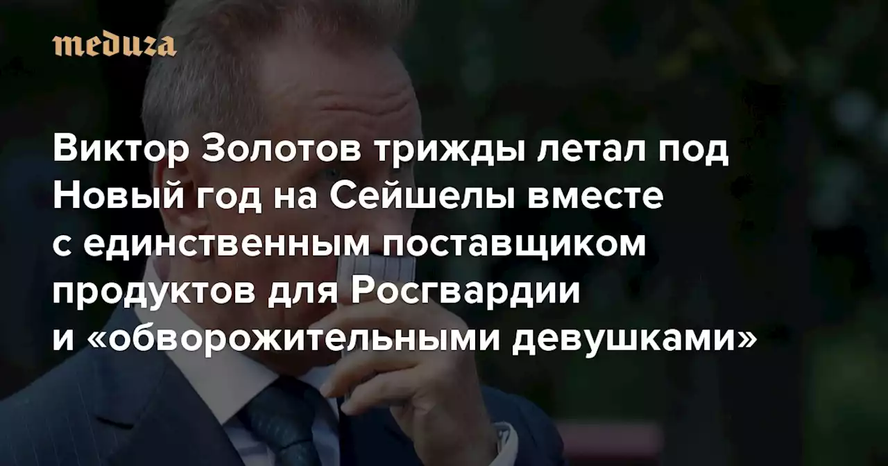 Виктор Золотов трижды летал под Новый год на Сейшелы вместе с единственным поставщиком продуктов для Росгвардии и «обворожительными девушками» Главное из расследования центра «Досье» — Meduza