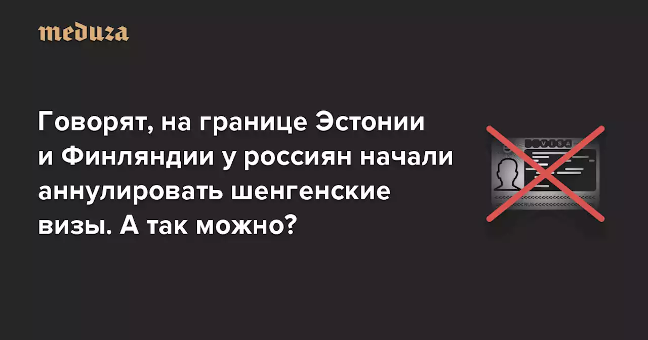 Говорят, на границе Эстонии и Финляндии у россиян начали аннулировать шенгенские визы — даже выданные другими странами. А так вообще можно? — Meduza