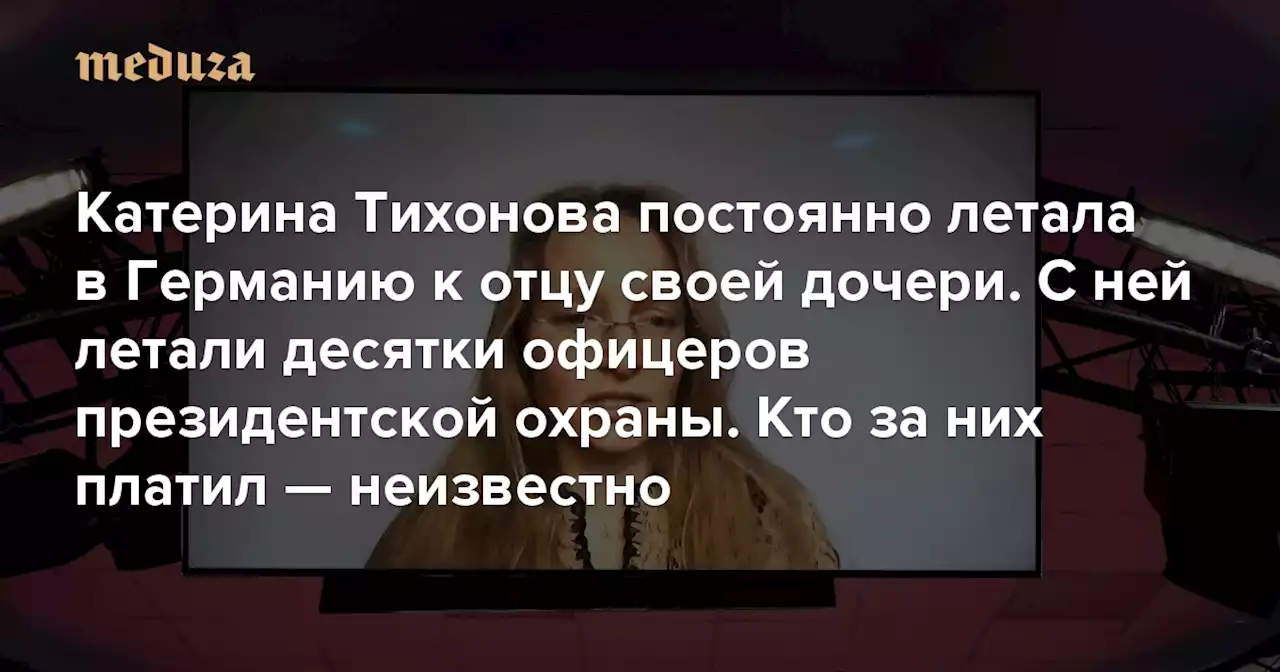 Катерина Тихонова постоянно летала в Германию к отцу своей дочери. С ней летали десятки офицеров президентской охраны. Кто за них платил — неизвестно Главное из расследования «Важных историй» и Der Spiegel — Meduza