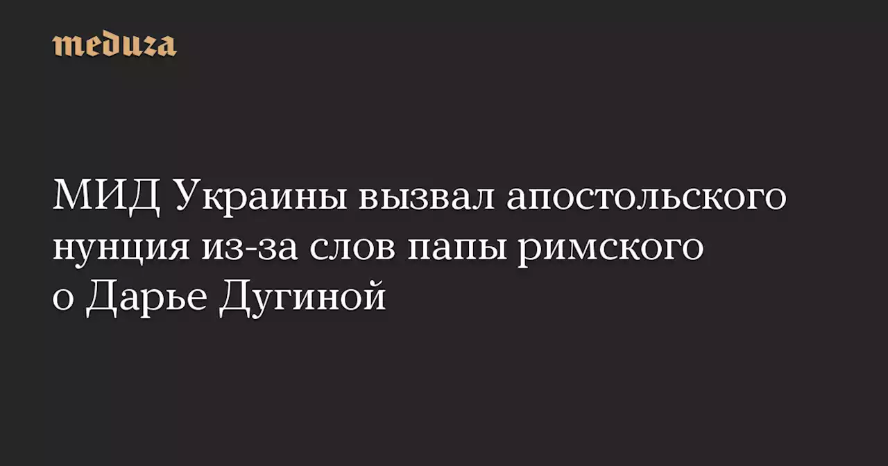 МИД Украины вызвал апостольского нунция из-за слов папы римского о Дарье Дугиной — Meduza