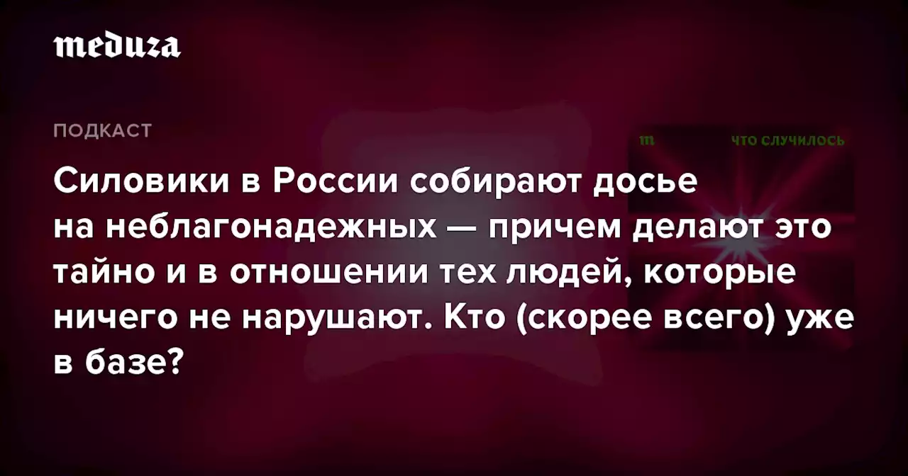 Силовики в России собирают досье на неблагонадежных — причем делают это тайно и в отношении тех людей, которые ничего не нарушают. Кто (скорее всего) уже в базе? — Meduza