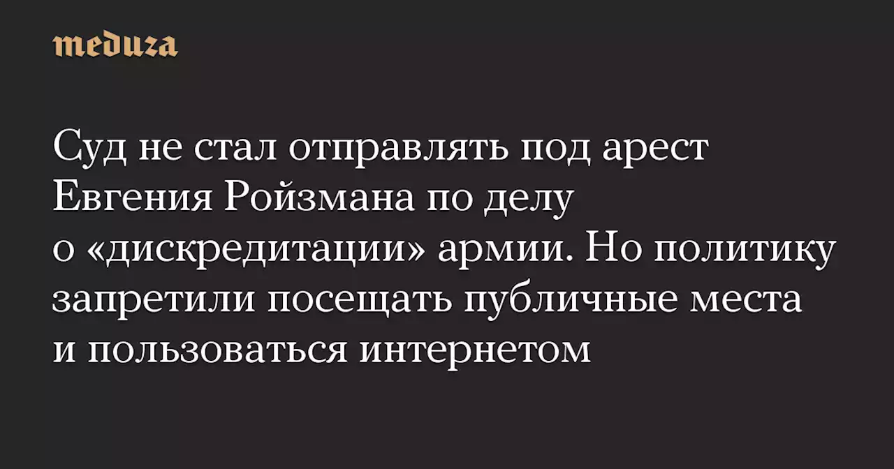 Суд не стал отправлять под арест Евгения Ройзмана по делу о «дискредитации» армии. Но политику запретили посещать публичные места и пользоваться интернетом — Meduza