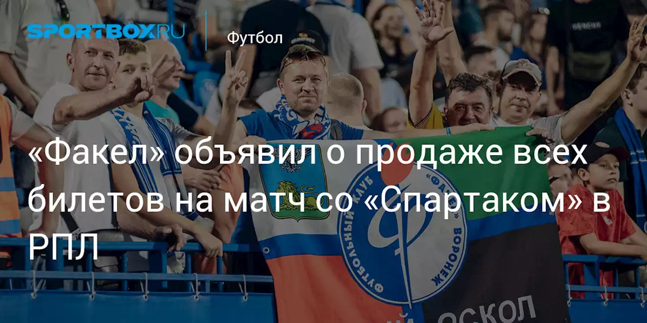 «Факел» объявил о продаже всех билетов на матч со «Спартаком» в РПЛ