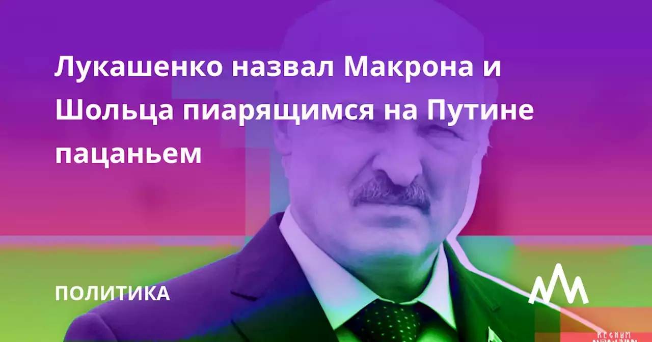 Лукашенко назвал Макрона и Шольца пиарящимся на Путине пацаньем