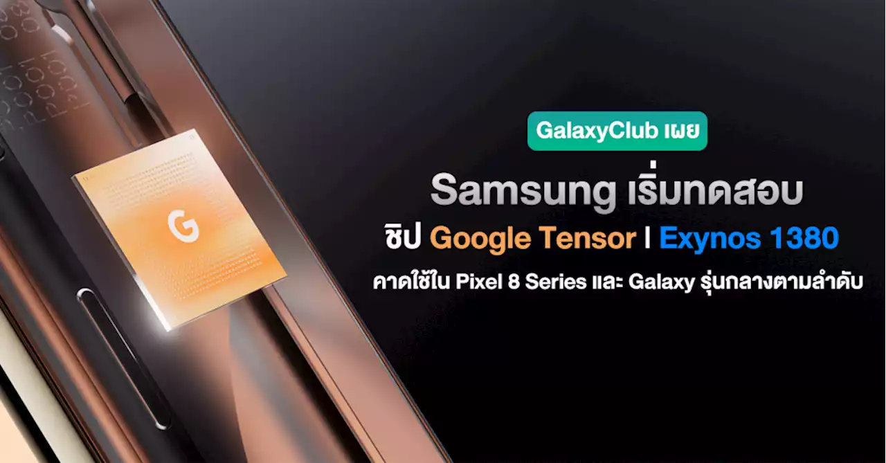 ลือ ! Samsung กำลังทดสอบชิป Google Tensor รุ่นใหม่ และ Exynos 1380 อยู่ในตอนนี้