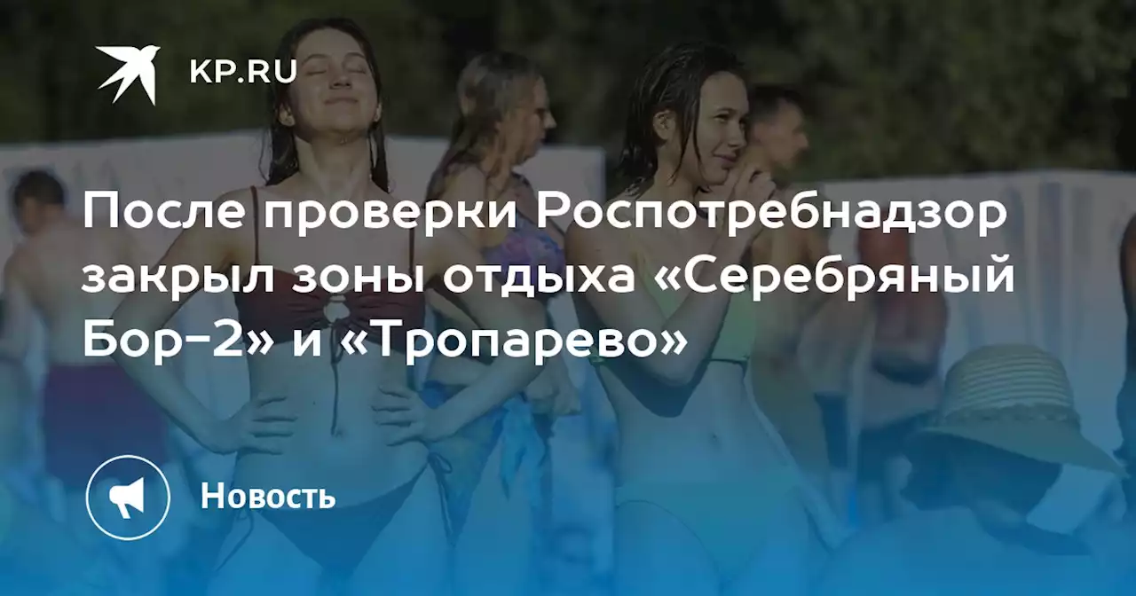 После проверки Роспотребнадзор закрыл зоны отдыха «Серебряный Бор-2» и «Тропарево»