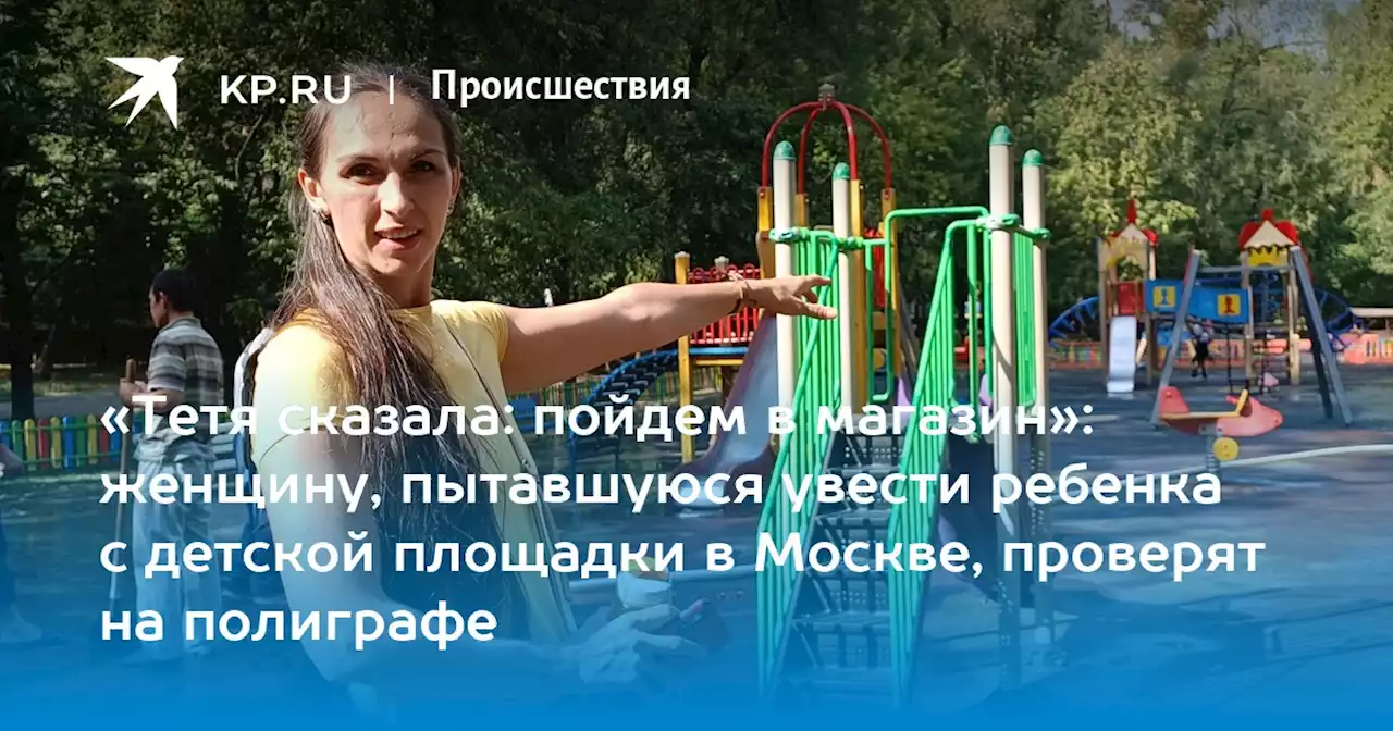 «Тетя сказала: пойдем в магазин»: женщину, пытавшуюся увести ребенка с детской площадки в Москве, проверят на полиграфе