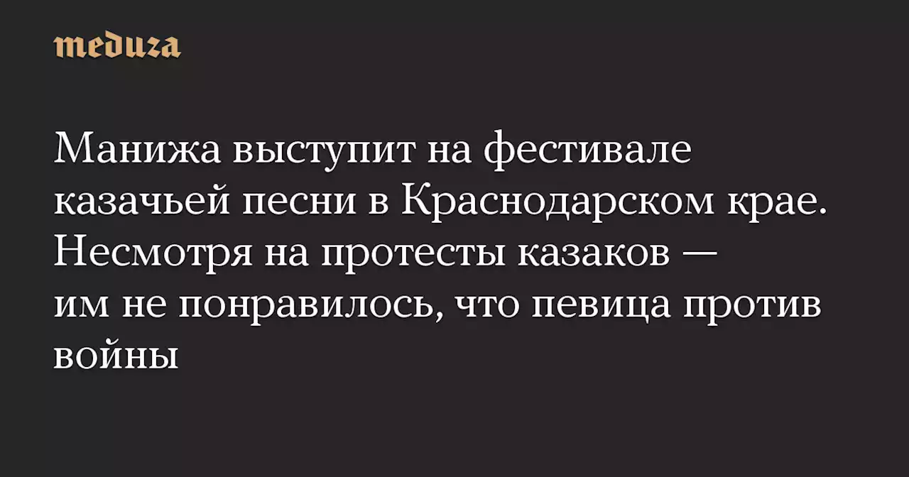 Манижа выступит на фестивале казачьей песни в Краснодарском крае. Несмотря на протесты казаков — им не понравилось, что певица против войны — Meduza