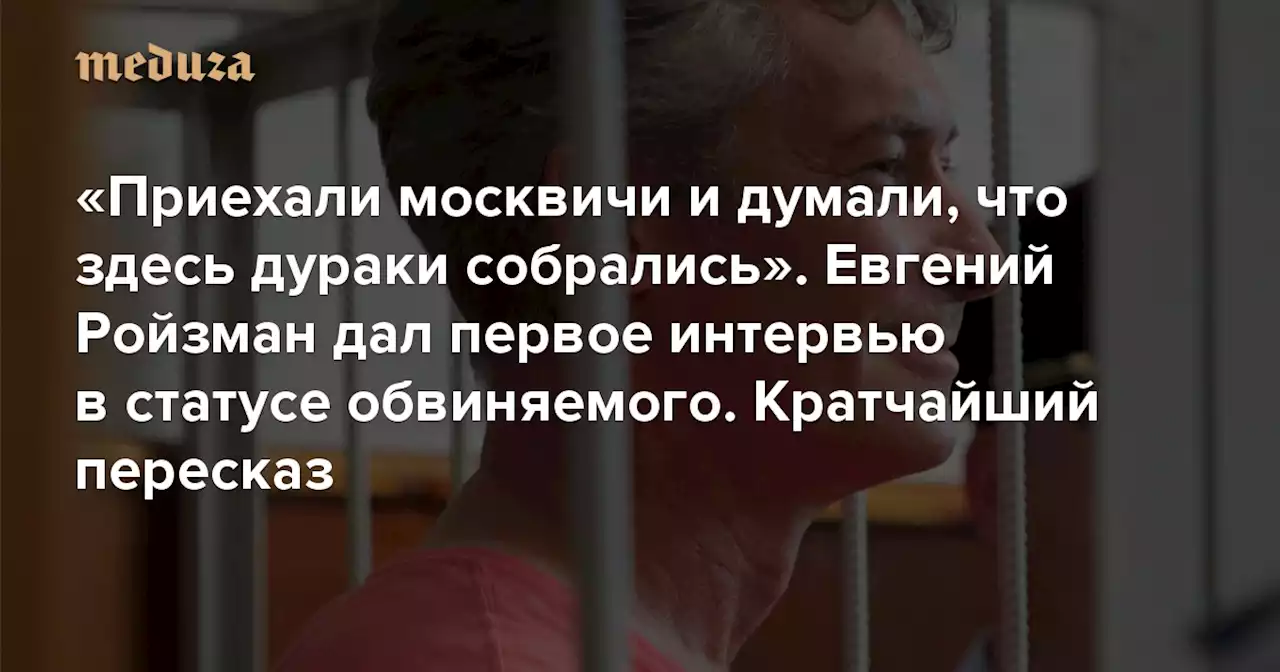 «Приехали москвичи и думали, что здесь дураки собрались» Евгений Ройзман дал первое интервью в статусе обвиняемого. Кратчайший пересказ — Meduza