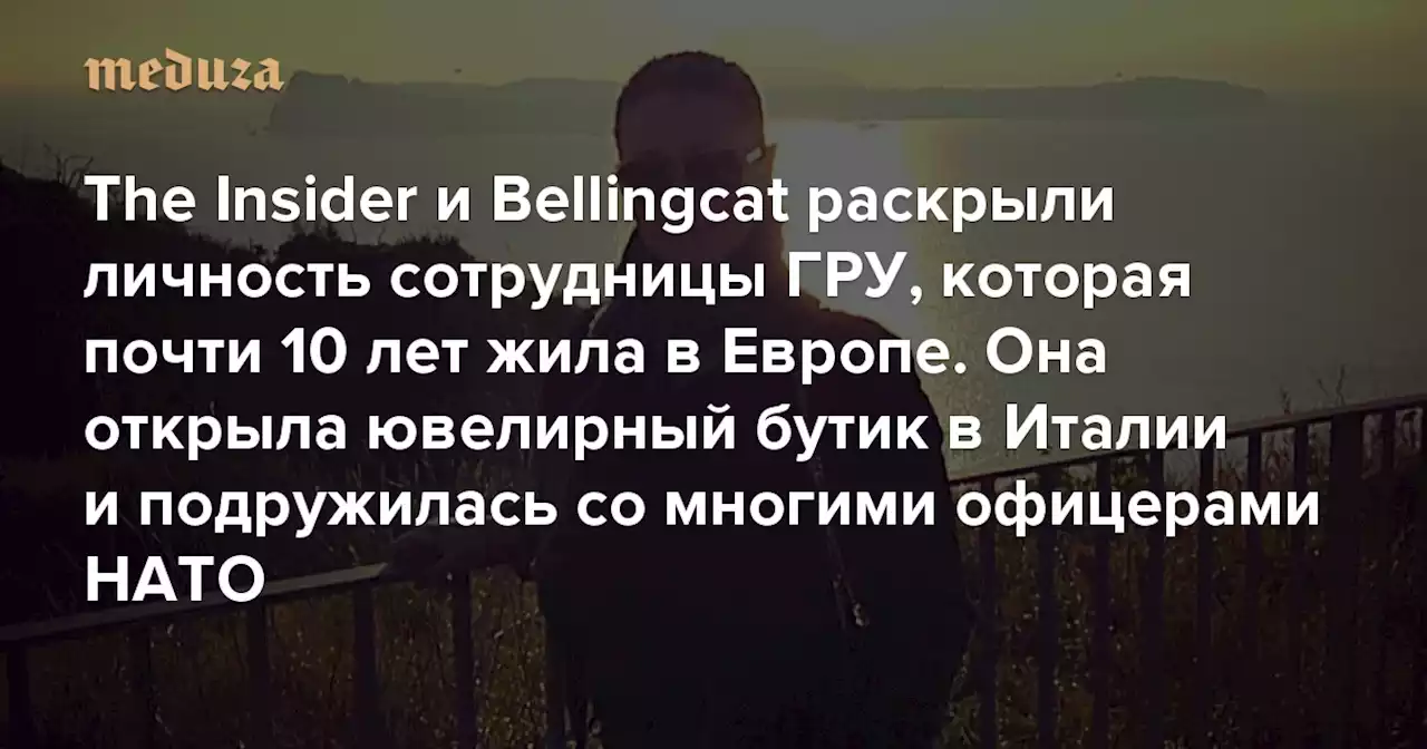 The Insider и Bellingcat раскрыли личность сотрудницы ГРУ, которая почти 10 лет жила в Европе Она открыла ювелирный бутик в Италии, возглавила благотворительный фонд и подружилась со многими офицерами НАТО — Meduza