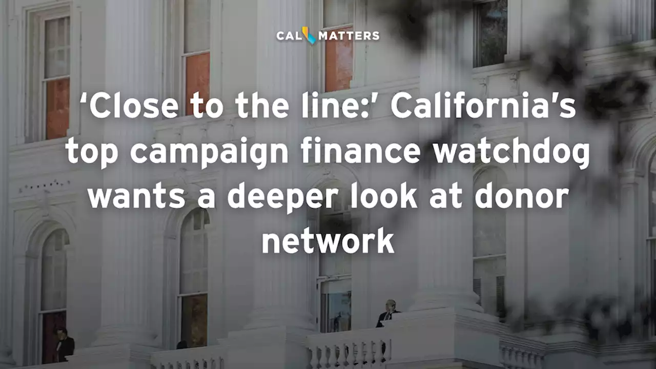 ‘Close to the line:’ California’s top campaign finance watchdog wants a deeper look at donor network