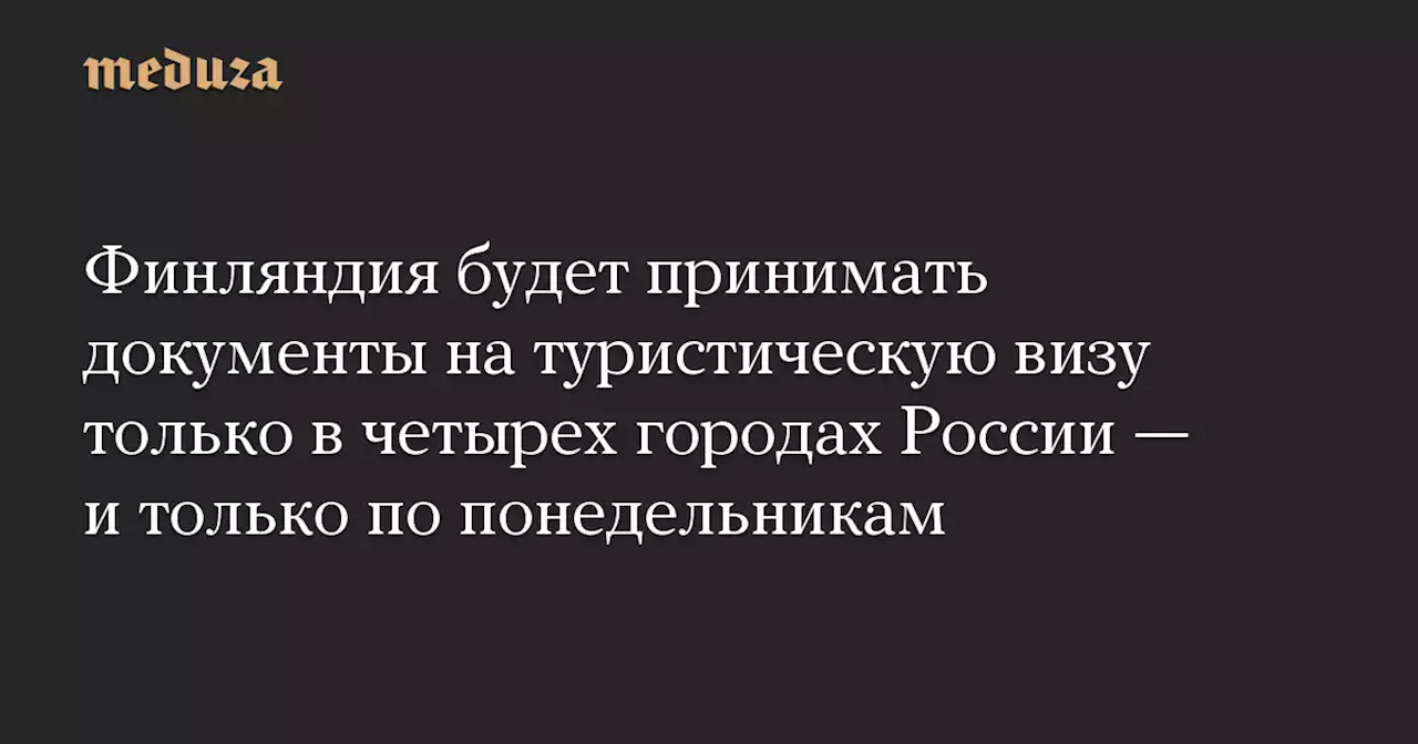 Финляндия будет принимать документы на туристическую визу только в четырех городах России — и только по понедельникам — Meduza