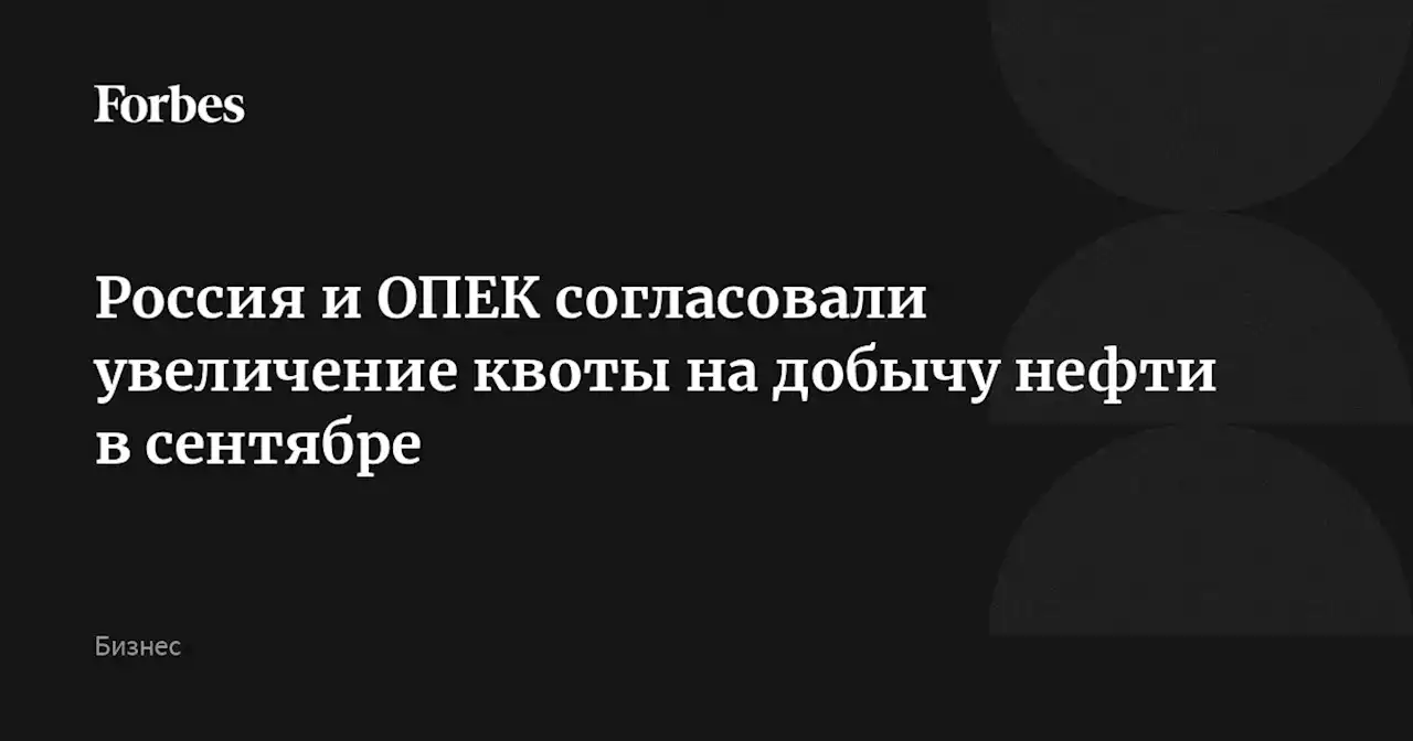 Россия и ОПЕК согласовали увеличение квоты на добычу нефти в сентябре