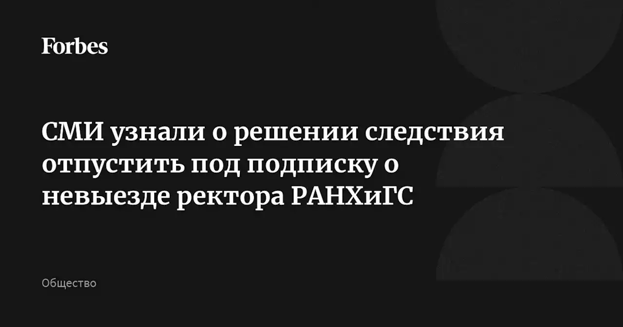 СМИ узнали о решении следствия отпустить под подписку о невыезде ректора РАНХиГС