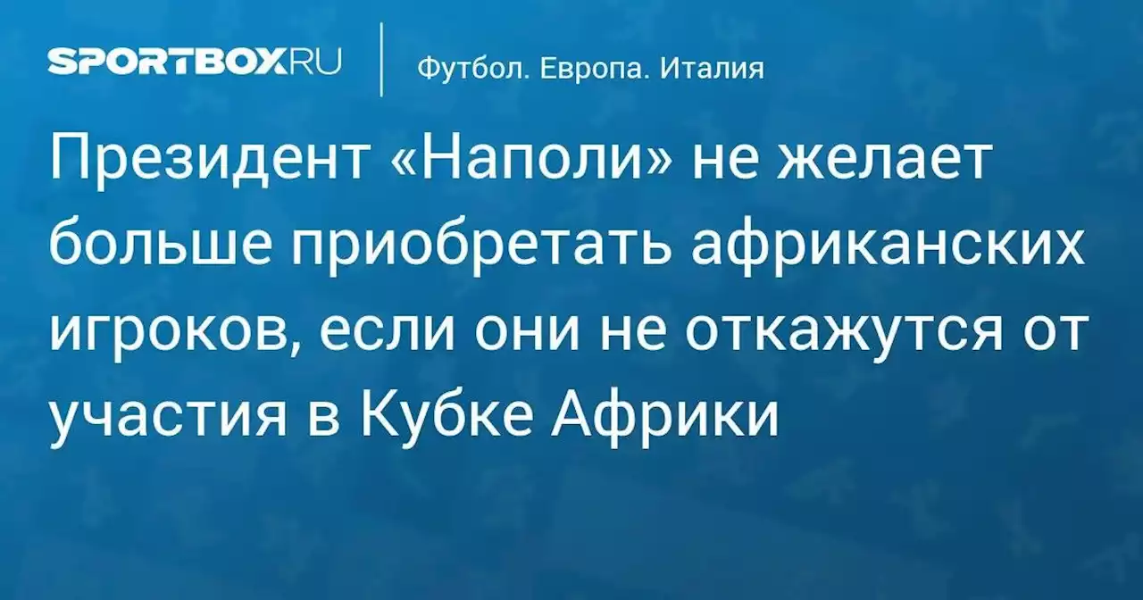 Президент «Наполи» не желает больше приобретать африканских игроков, если они не откажутся от участия в Кубке Африки