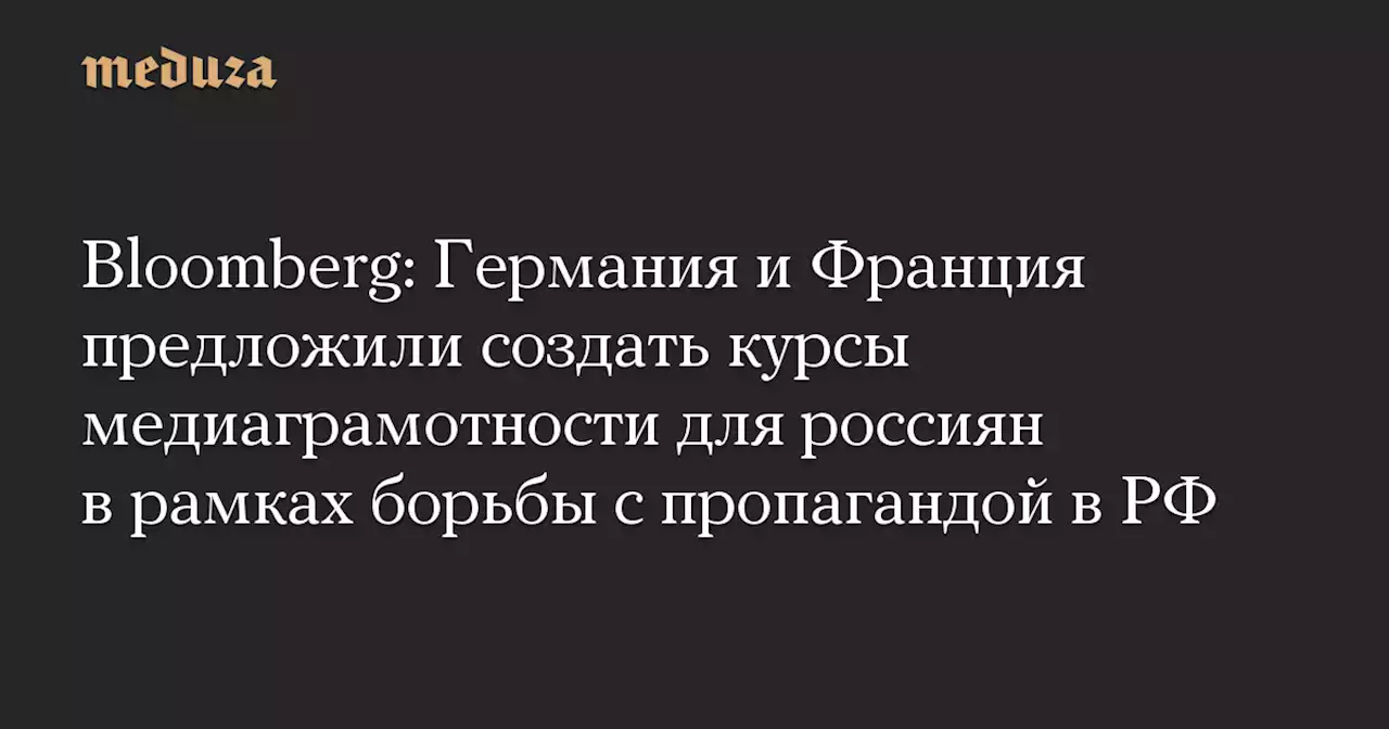 Bloomberg: Германия и Франция предложили создать курсы медиаграмотности для россиян в рамках борьбы с пропагандой в РФ — Meduza