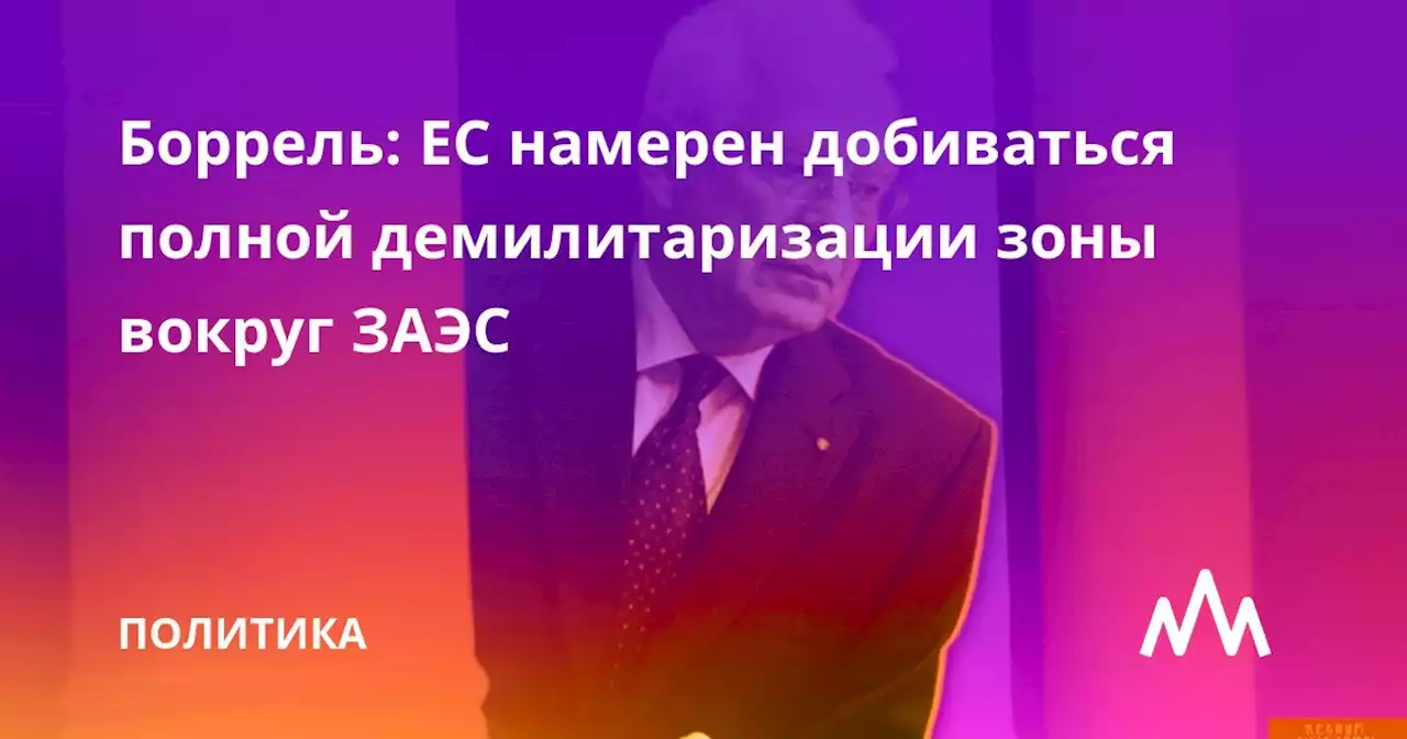 Боррель: ЕС намерен добиваться полной демилитаризации зоны вокруг ЗАЭС