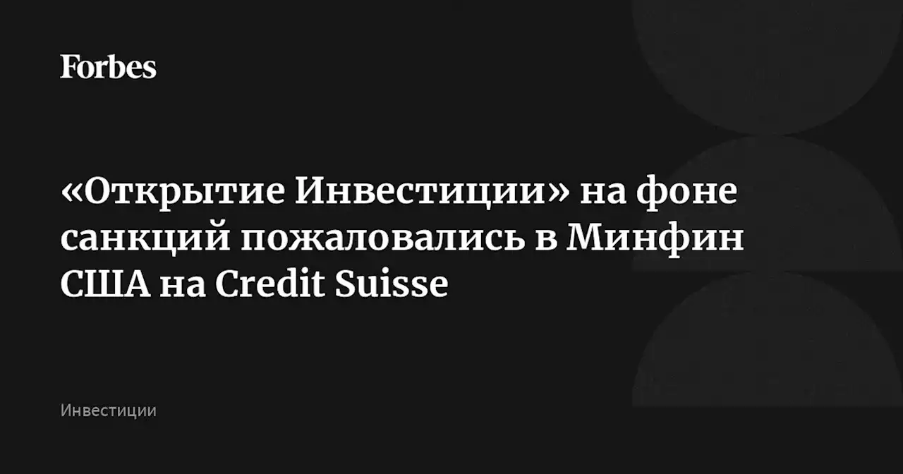 «Открытие Инвестиции» на фоне санкций пожаловались в Минфин США на Credit Suisse