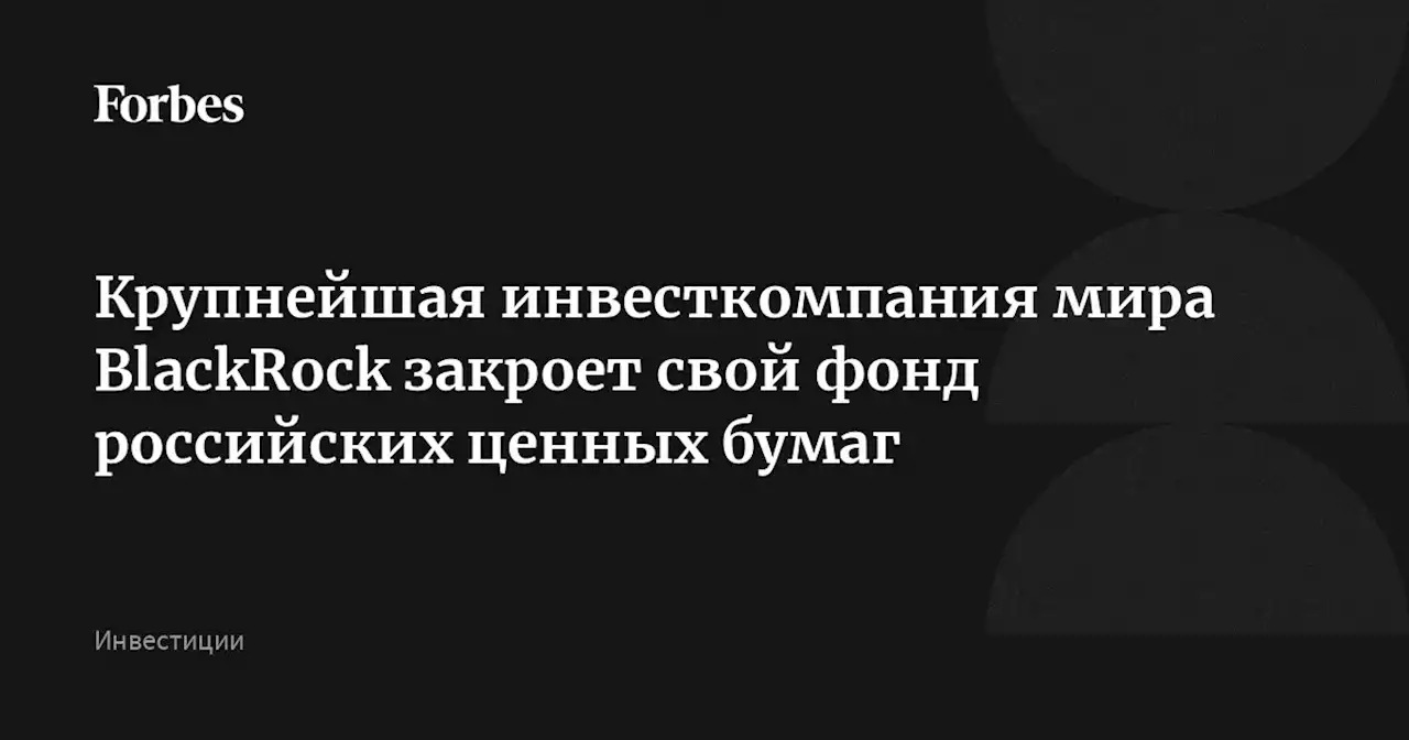 Крупнейшая инвесткомпания мира BlackRock закроет свой фонд российских ценных бумаг