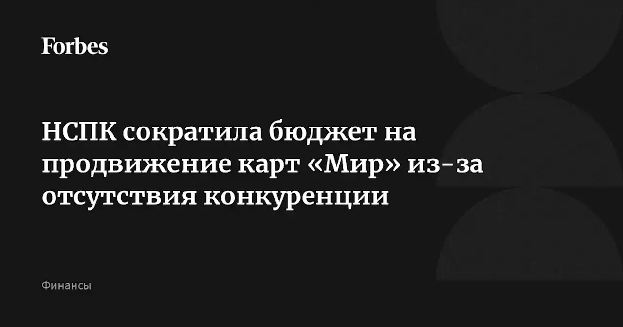 НСПК сократила бюджет на продвижение карт «Мир» из-за отсутствия конкуренции