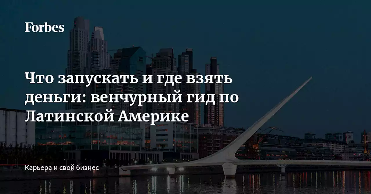 Что запускать и где взять деньги: венчурный гид по Латинской Америке