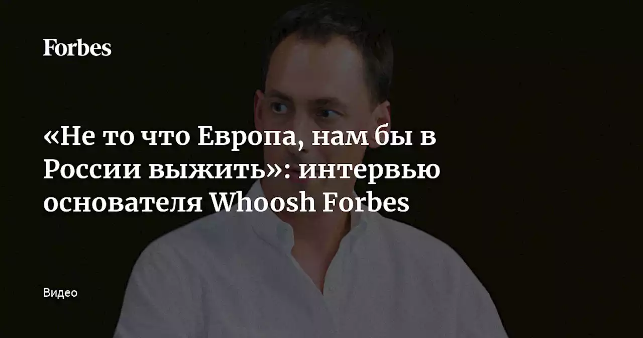 «Не то что Европа, нам бы в России выжить»: интервью основателя Whoosh Forbes