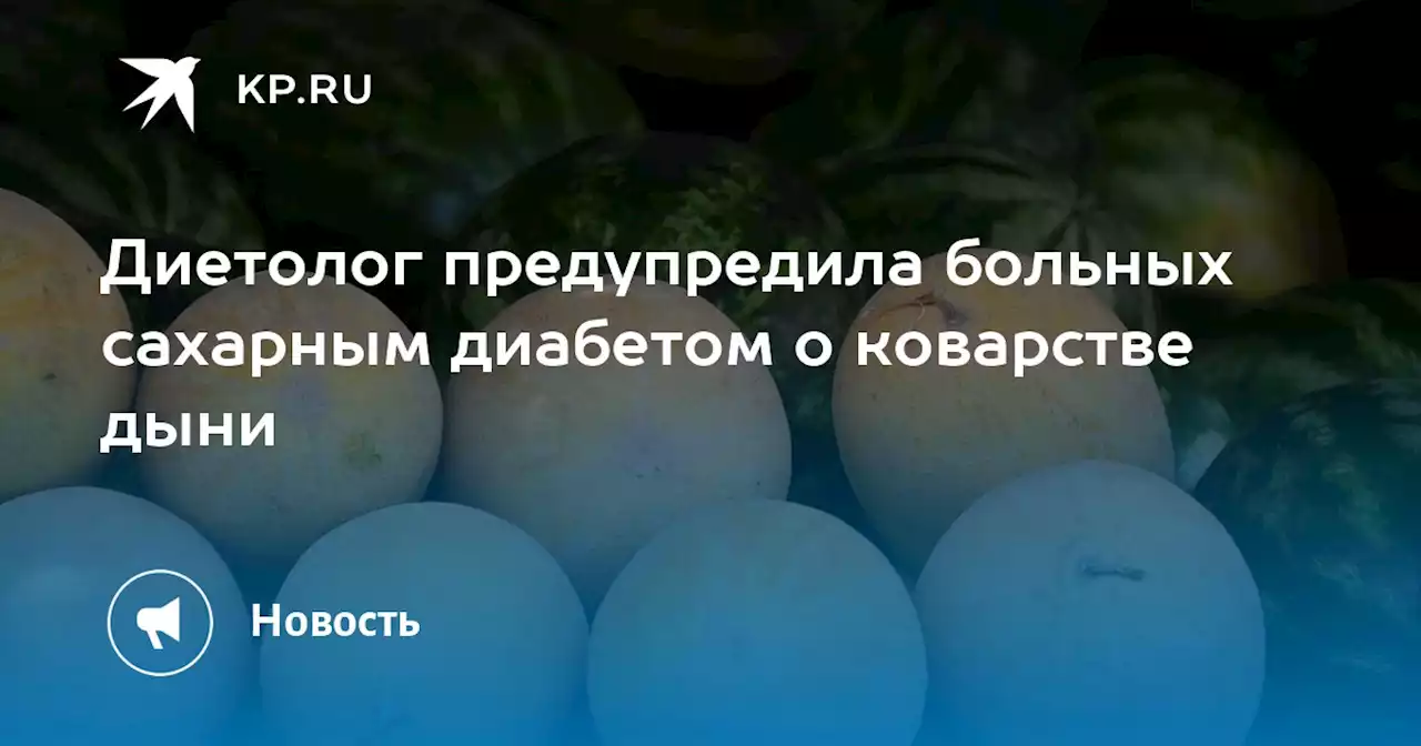 Диетолог предупредила больных сахарным диабетом о коварстве дыни