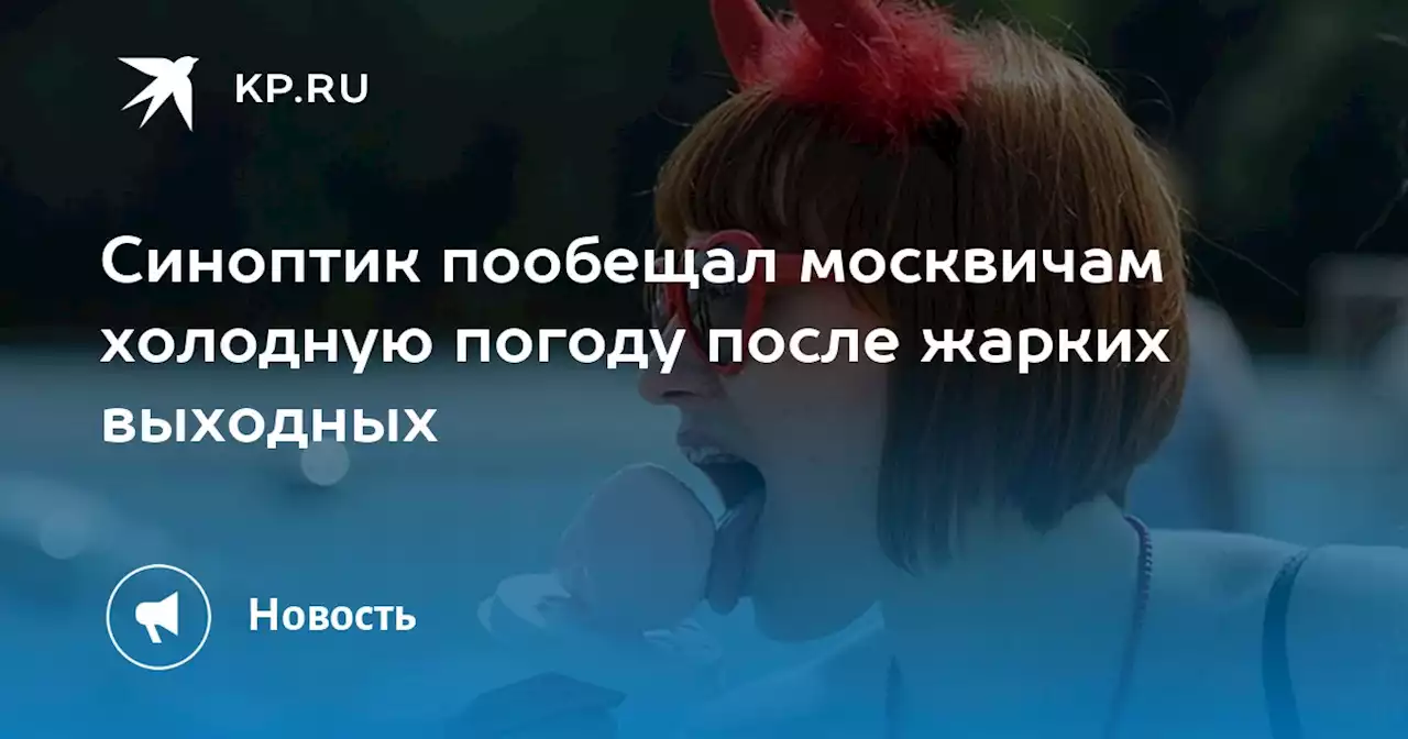 Синоптик пообещал москвичам холодную погоду после жарких выходных