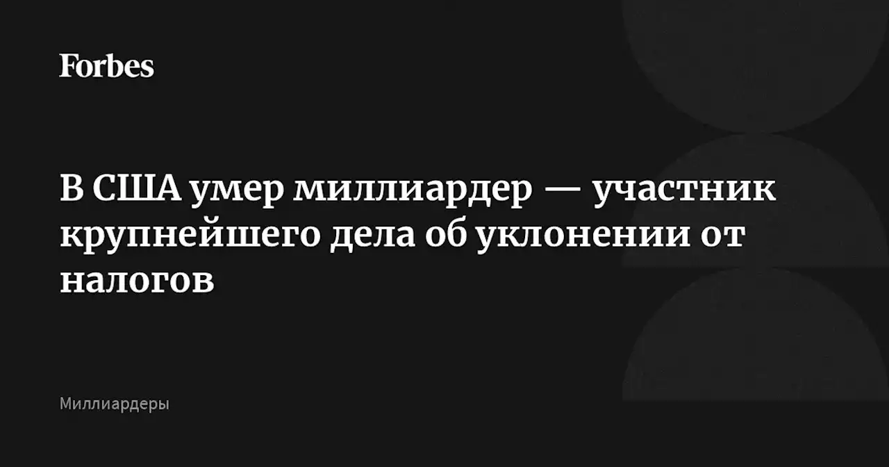 В США умер миллиардер — участник крупнейшего дела об уклонении от налогов