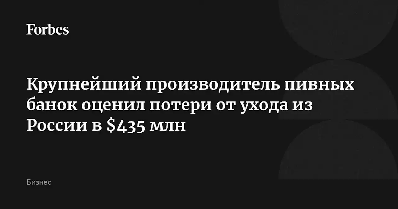 Крупнейший производитель пивных банок оценил потери от ухода из России в $435 млн