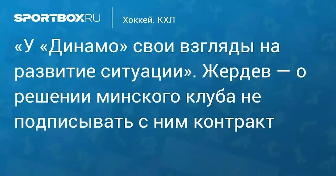 «У «Динамо» свои взгляды на развитие ситуации». Жердев — о решении минского клуба не подписывать с ним контракт