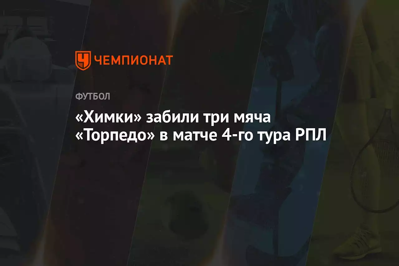 «Химки» забили три мяча «Торпедо» в матче 4-го тура РПЛ
