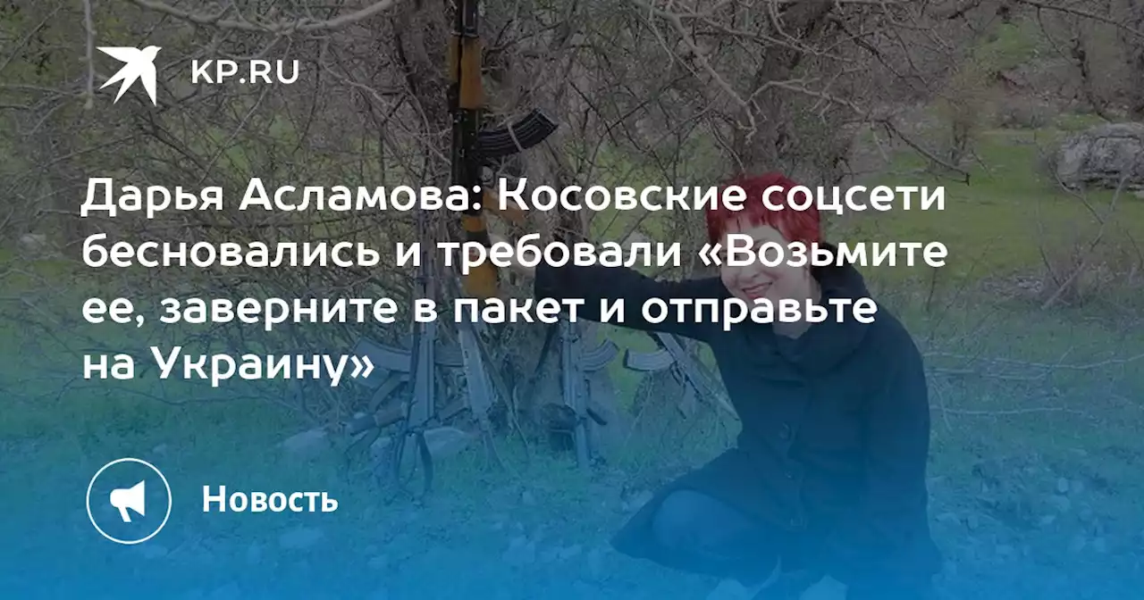 Дарья Асламова: Косовские соцсети бесновались и требовали «Возьмите ее, заверните в пакет и отправьте на Украину»