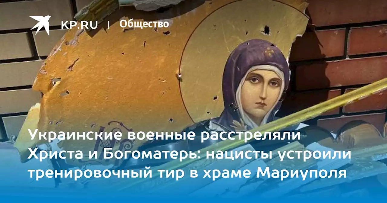 Украинские военные расстреляли Христа и Богоматерь: нацисты устроили тренировочный тир в храме Мариуполя