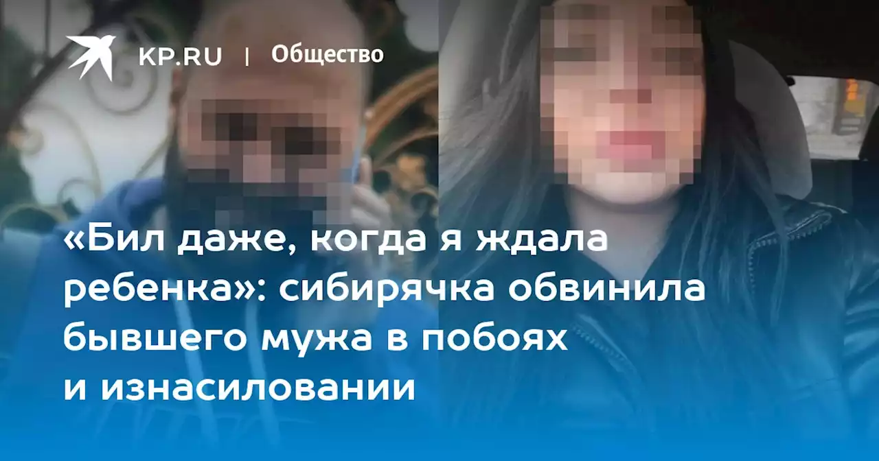 «Бил даже, когда я ждала ребенка»: сибирячка обвинила бывшего мужа в побоях и изнасиловании