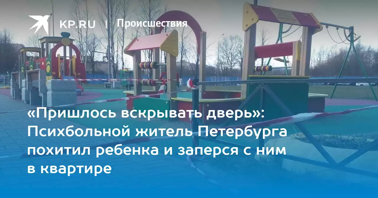 «Пришлось вскрывать дверь»: Психбольной житель Петербурга похитил ребенка и заперся с ним в квартире