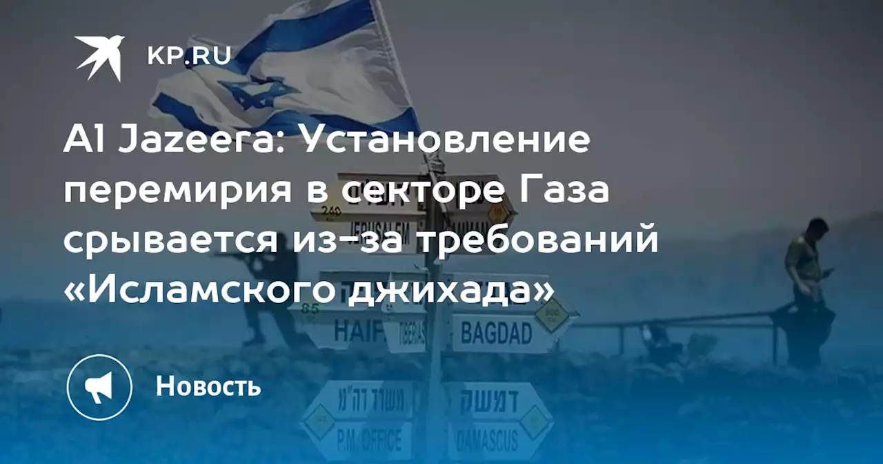 Al Jazeera: Установление перемирия в секторе Газа срывается из-за требований «Исламского джихада»