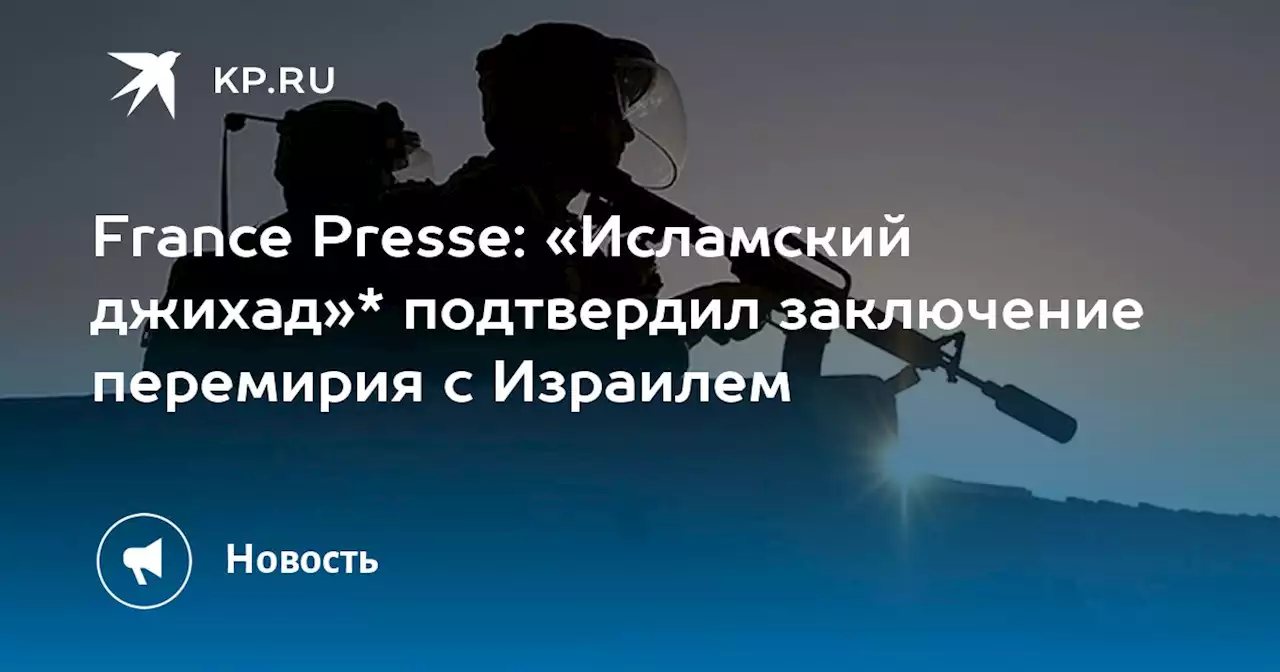 France Presse: «Исламский джихад»* подтвердил заключение перемирия с Израилем