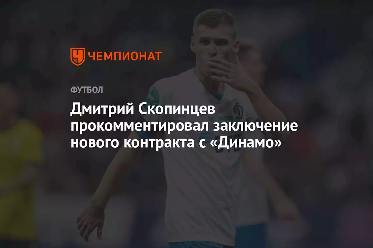 Дмитрий Скопинцев прокомментировал заключение нового контракта с «Динамо»