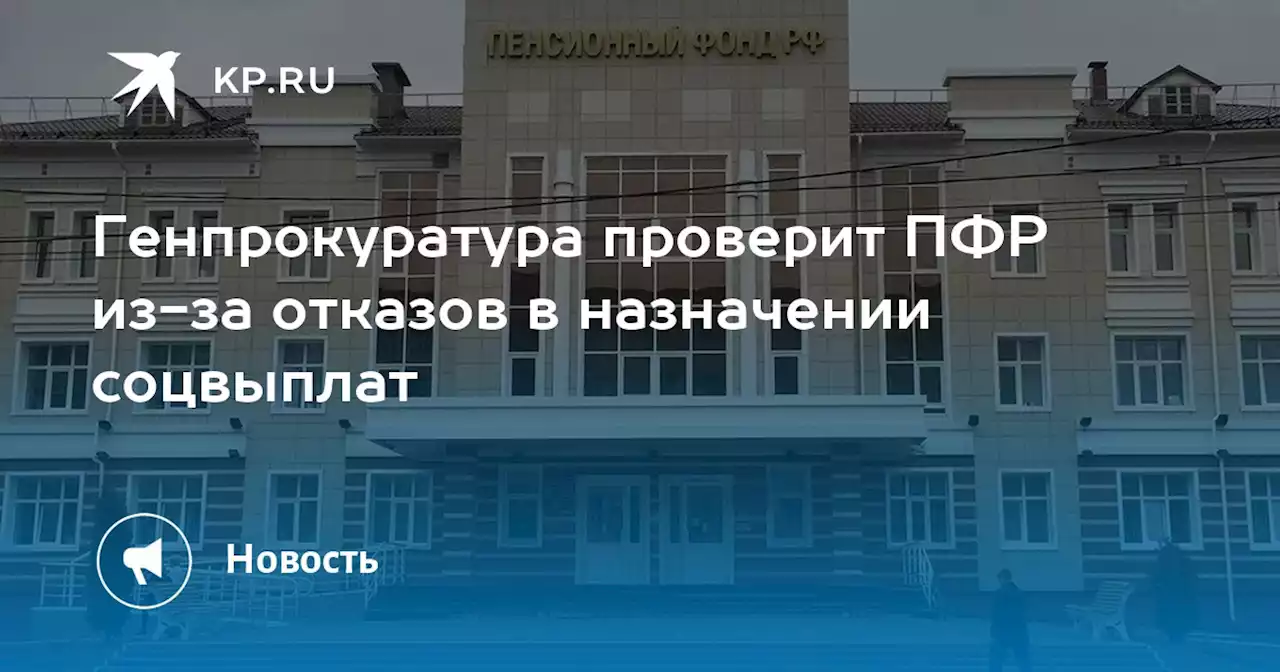 Генпрокуратура проверит ПФР из-за отказов в назначении соцвыплат