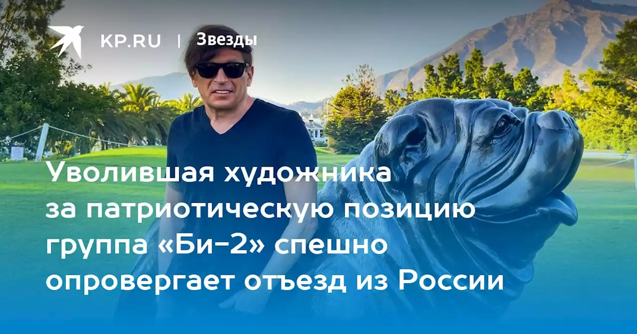 Уволившая художника за патриотическую позицию группа «Би-2» спешно опровергает отъезд из России