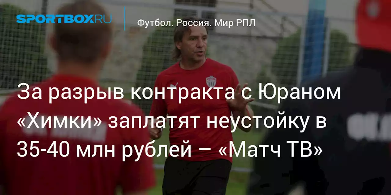 За разрыв контракта с Юраном «Химки» заплатят неустойку в 35-40 млн рублей – «Матч ТВ»