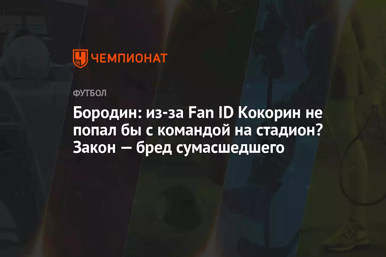 Бородин: из-за Fan ID Кокорин не попал бы с командой на стадион? Закон — бред сумасшедшего