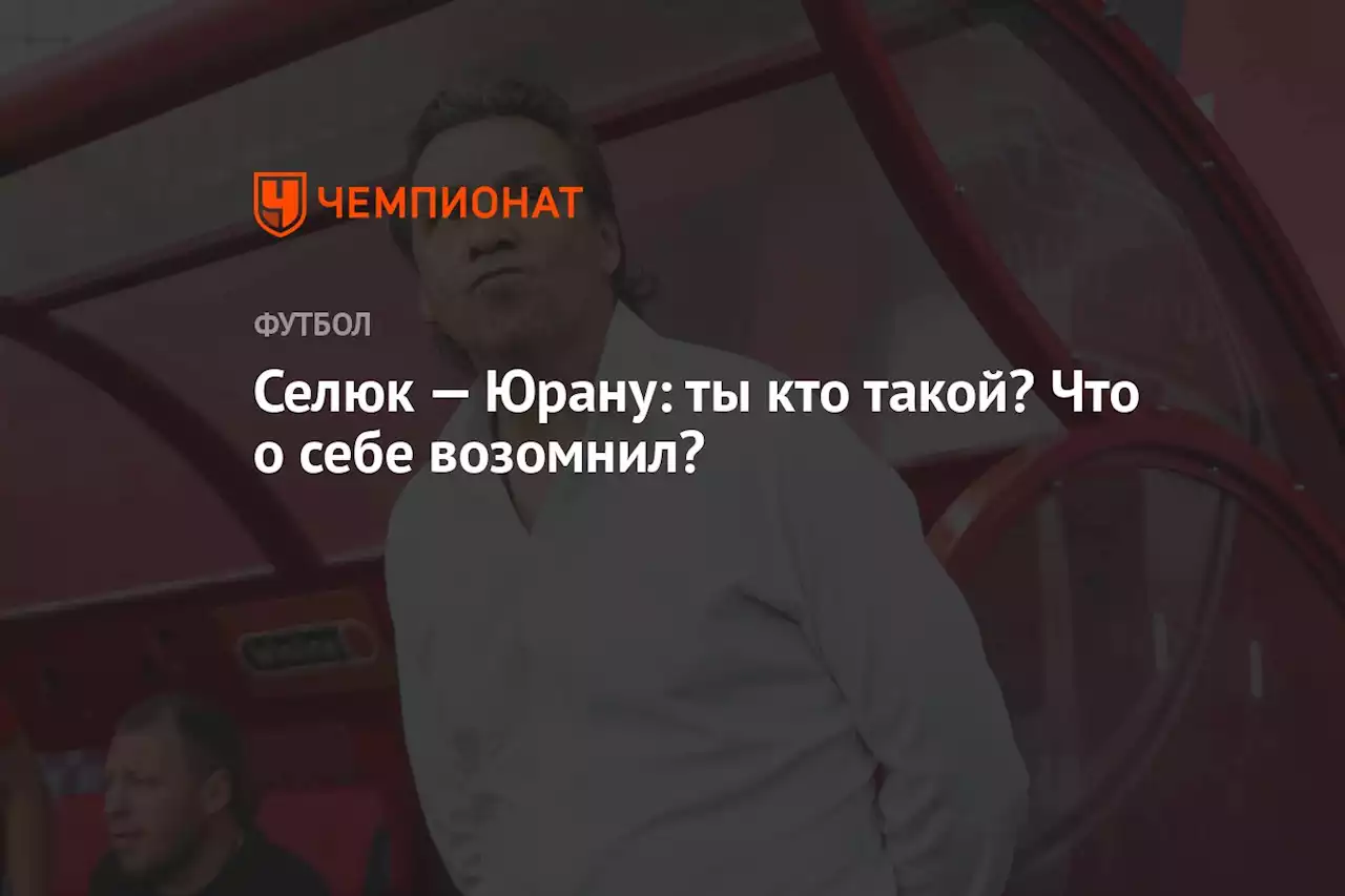 Селюк — Юрану: ты кто такой? Что о себе возомнил?