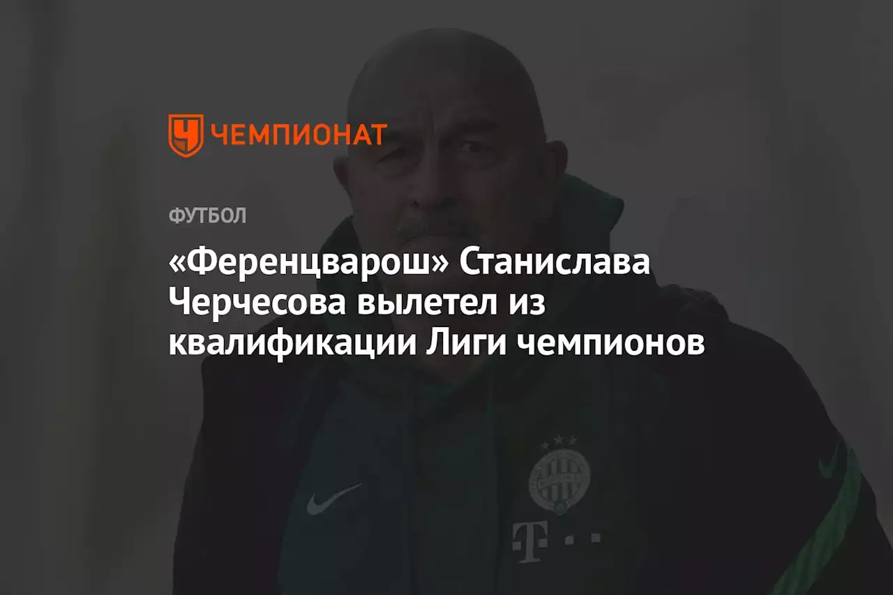 «Ференцварош» Станислава Черчесова вылетел из квалификации Лиги чемпионов