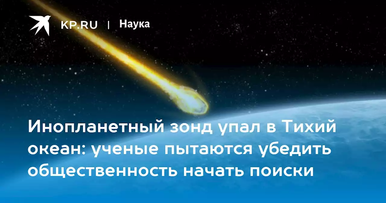 Инопланетный зонд упал в Тихий океан: ученые пытаются убедить общественность начать поиски