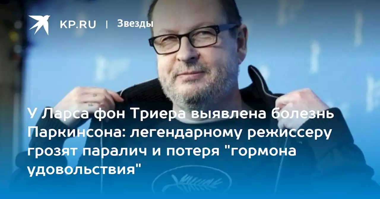 У Ларса фон Триера выявлена болезнь Паркинсона: легендарному режиссеру грозят паралич и потеря 'гормона удовольствия'