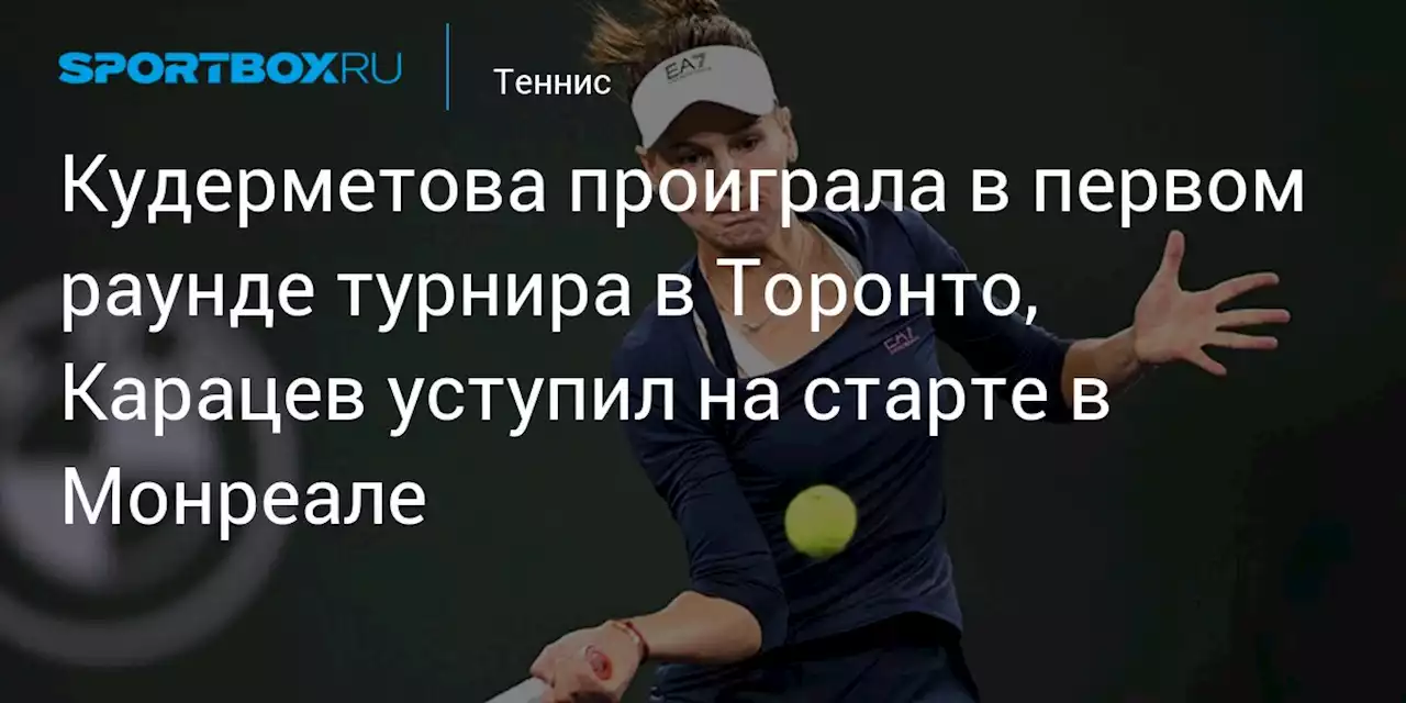 Кудерметова проиграла в первом раунде турнира в Торонто, Карацев уступил на старте в Монреале
