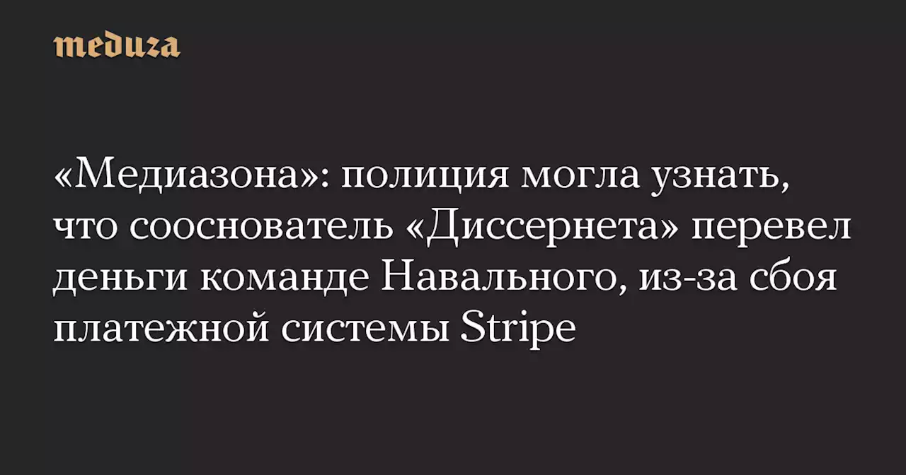 «Медиазона»: полиция могла узнать, что сооснователь «Диссернета» перевел деньги команде Навального, из-за сбоя платежной системы Stripe — Meduza