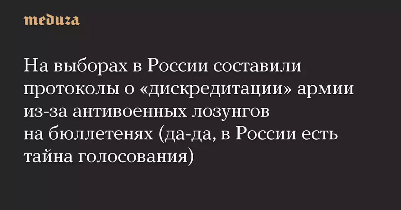 На выборах в России составили протоколы о «дискредитации» армии из-за антивоенных лозунгов на бюллетенях (да-да, в России есть тайна голосования) — Meduza